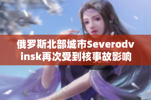 俄罗斯北部城市Severodvinsk再次受到核事故影响