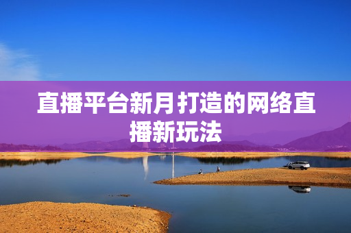直播平台新月打造的网络直播新玩法