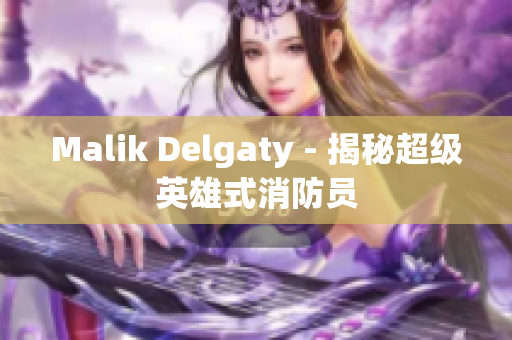 Malik Delgaty - 揭秘超级英雄式消防员