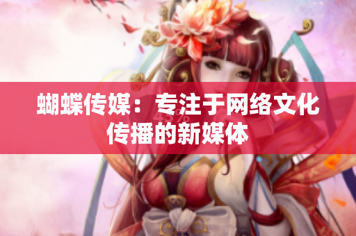 蝴蝶传媒：专注于网络文化传播的新媒体
