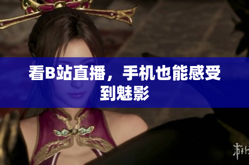看B站直播，手机也能感受到魅影