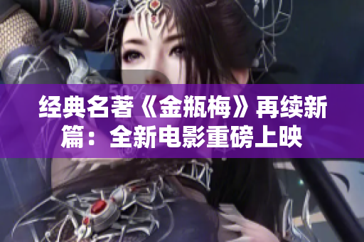 经典名著《金瓶梅》再续新篇：全新电影重磅上映