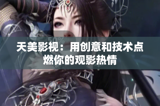 天美影视：用创意和技术点燃你的观影热情