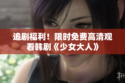 追剧福利！限时免费高清观看韩剧《少女大人》