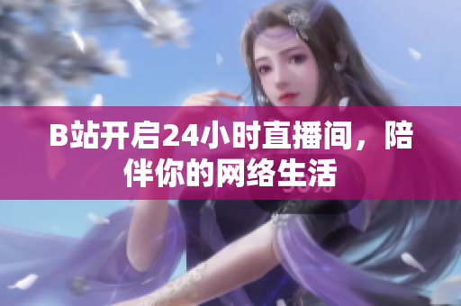 B站开启24小时直播间，陪伴你的网络生活