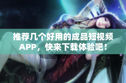 推荐几个好用的成品短视频APP，快来下载体验吧！