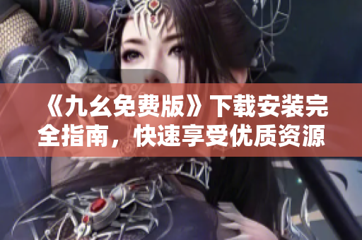 《九幺免费版》下载安装完全指南，快速享受优质资源！