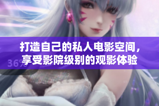 打造自己的私人电影空间，享受影院级别的观影体验