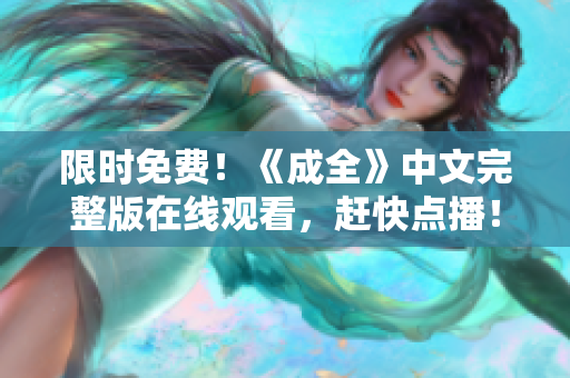 限时免费！《成全》中文完整版在线观看，赶快点播！