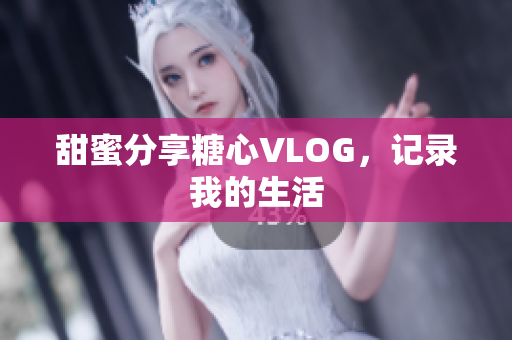 甜蜜分享糖心VLOG，记录我的生活