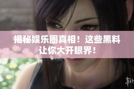 揭秘娱乐圈真相！这些黑料让你大开眼界！