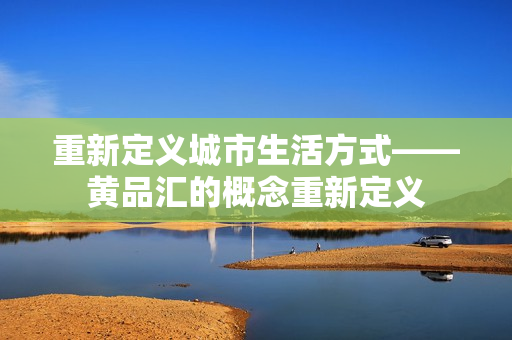 重新定义城市生活方式——黄品汇的概念重新定义