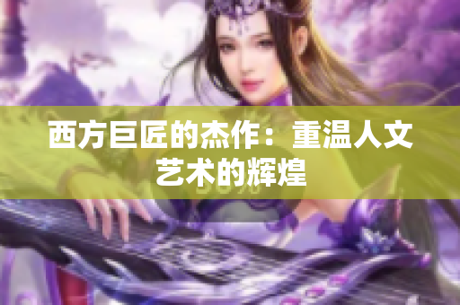西方巨匠的杰作：重温人文艺术的辉煌