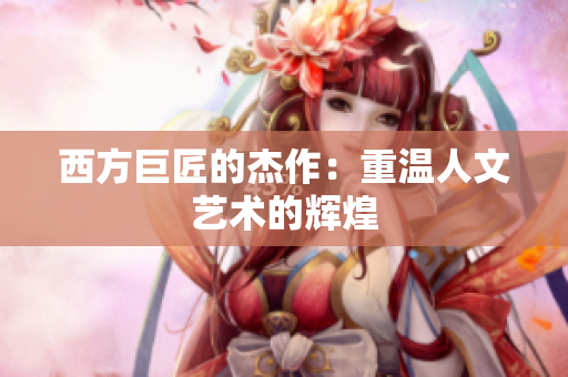 西方巨匠的杰作：重温人文艺术的辉煌