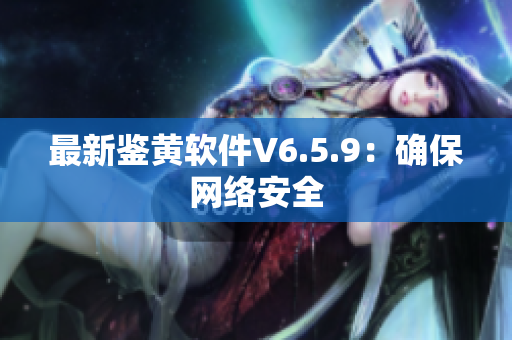 最新鉴黄软件V6.5.9：确保网络安全
