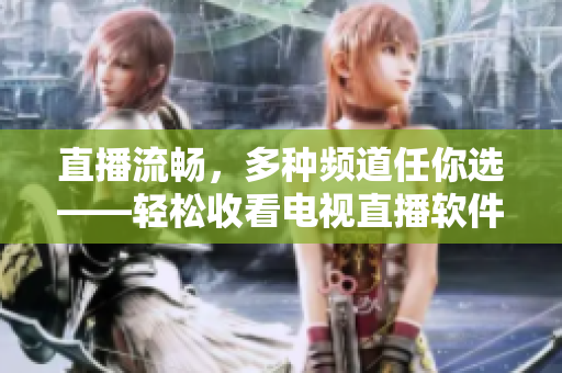 直播流畅，多种频道任你选——轻松收看电视直播软件