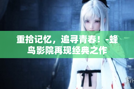 重拾记忆，追寻青春！-蜂鸟影院再现经典之作
