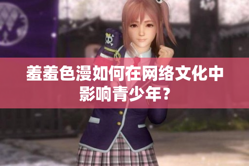 羞羞色漫如何在网络文化中影响青少年？