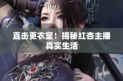 直击更衣室！揭秘红杏主播真实生活
