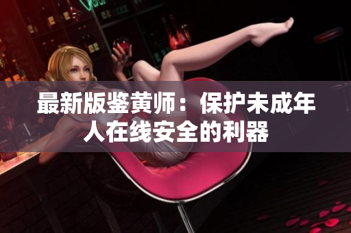最新版鉴黄师：保护未成年人在线安全的利器