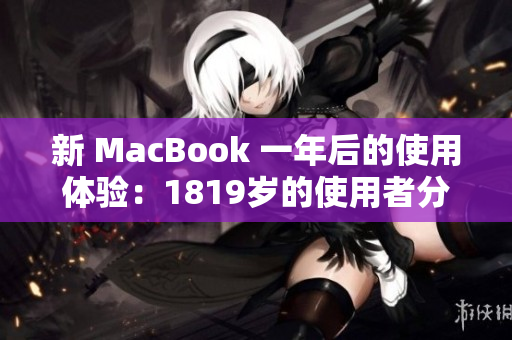 新 MacBook 一年后的使用体验：1819岁的使用者分享心得