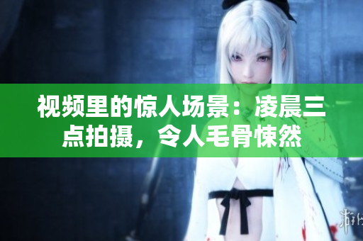 视频里的惊人场景：凌晨三点拍摄，令人毛骨悚然
