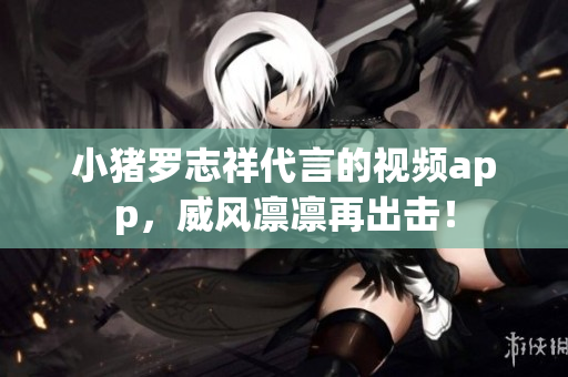 小猪罗志祥代言的视频app，威风凛凛再出击！