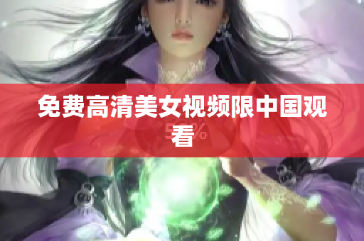 免费高清美女视频限中国观看