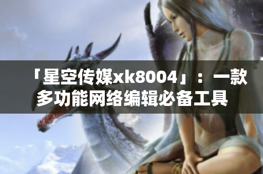 「星空传媒xk8004」：一款多功能网络编辑必备工具