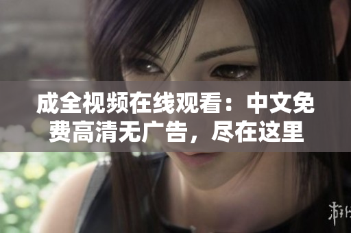 成全视频在线观看：中文免费高清无广告，尽在这里