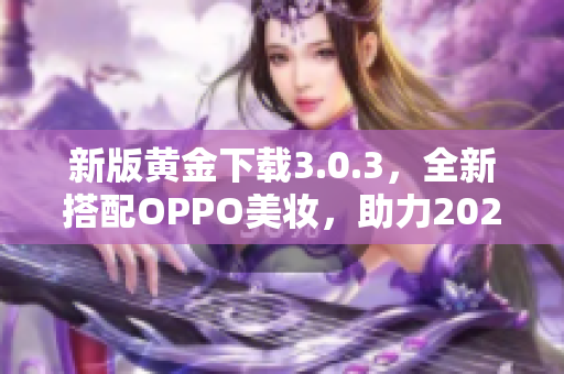 新版黄金下载3.0.3，全新搭配OPPO美妆，助力2023美丽出行