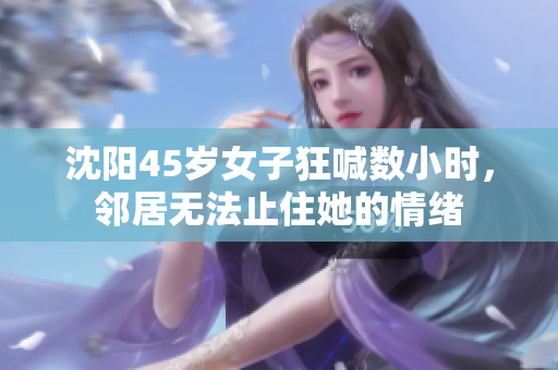 沈阳45岁女子狂喊数小时，邻居无法止住她的情绪