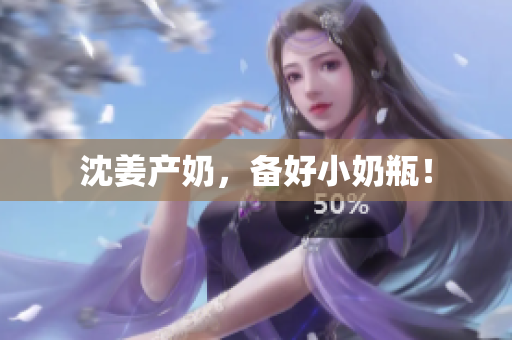 沈姜产奶，备好小奶瓶！