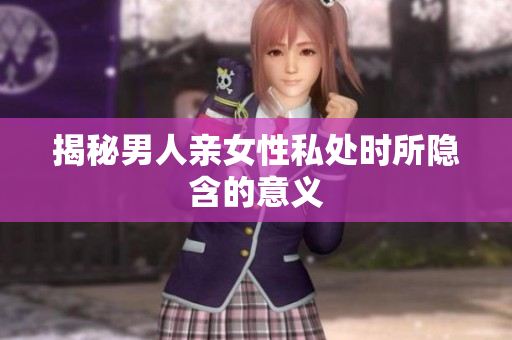 揭秘男人亲女性私处时所隐含的意义