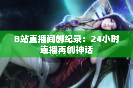 B站直播间创纪录：24小时连播再创神话