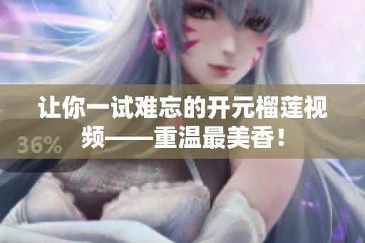 让你一试难忘的开元榴莲视频——重温最美香！