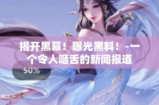 揭开黑幕！曝光黑料！-一个令人咂舌的新闻报道