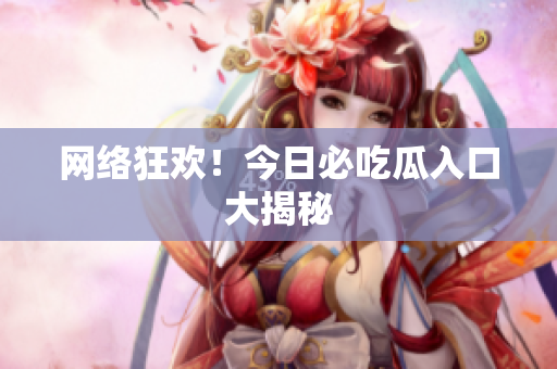 网络狂欢！今日必吃瓜入口大揭秘