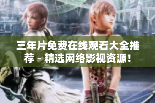 三年片免费在线观看大全推荐 - 精选网络影视资源！