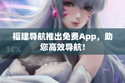 福建导航推出免费App，助您高效导航！