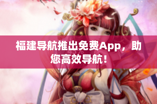 福建导航推出免费App，助您高效导航！