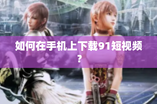 如何在手机上下载91短视频？
