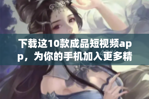 下载这10款成品短视频app，为你的手机加入更多精彩内容