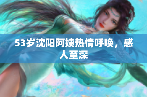 53岁沈阳阿姨热情呼唤，感人至深