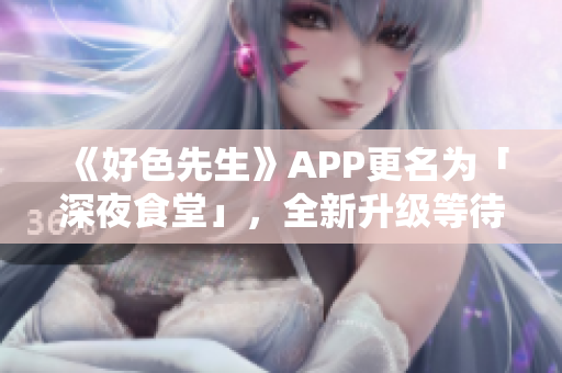 《好色先生》APP更名为「深夜食堂」，全新升级等待你来体验！
