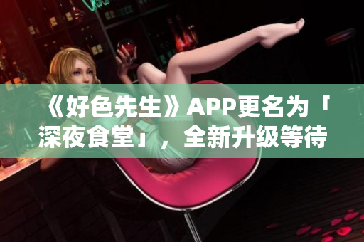 《好色先生》APP更名为「深夜食堂」，全新升级等待你来体验！