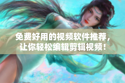 免费好用的视频软件推荐，让你轻松编辑剪辑视频！