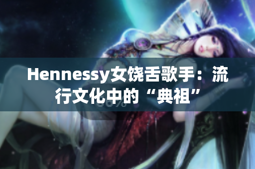 Hennessy女饶舌歌手：流行文化中的“典祖”