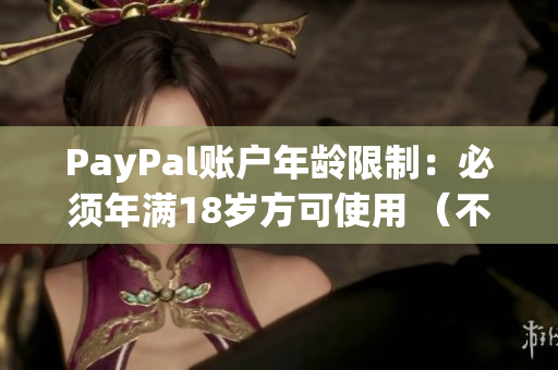 PayPal账户年龄限制：必须年满18岁方可使用 （不超过50字）