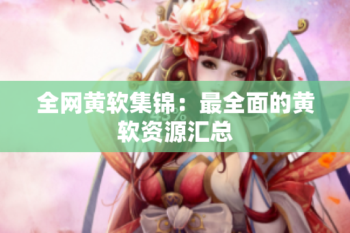 全网黄软集锦：最全面的黄软资源汇总